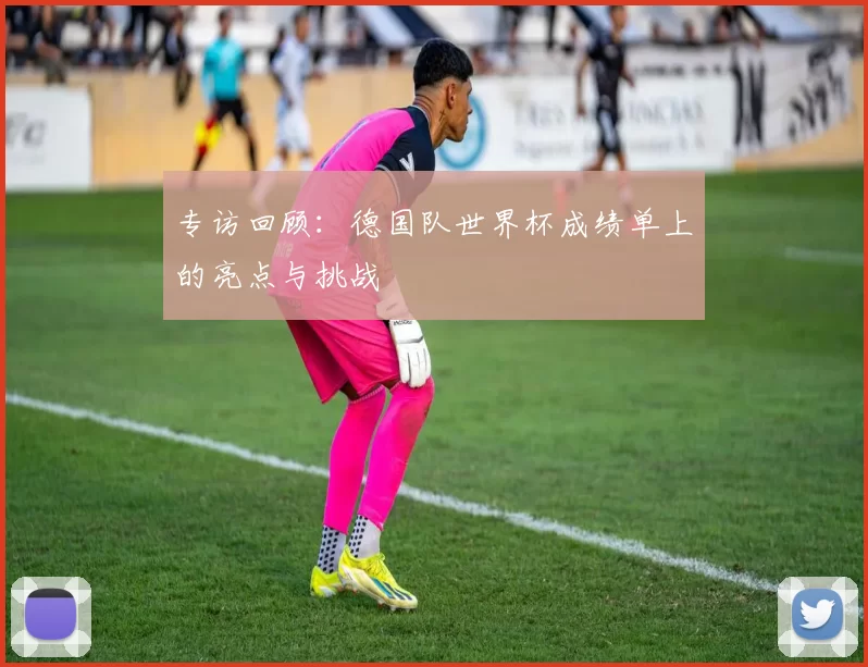 专访回顾:德国队世界杯成绩单上的亮点与挑战