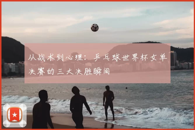 从战术到心理：乒乓球世界杯女单决赛的三大决胜瞬间