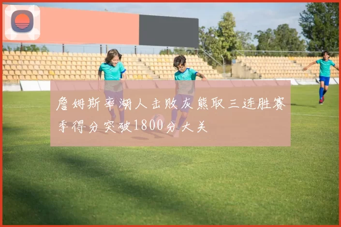 詹姆斯率湖人击败灰熊取三连胜赛季得分突破1800分大关