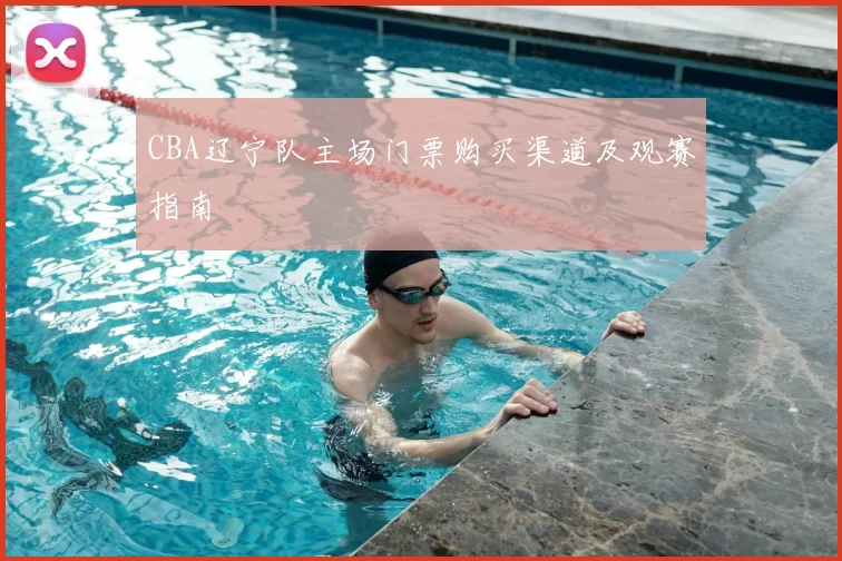 CBA辽宁队主场门票购买渠道及观赛指南