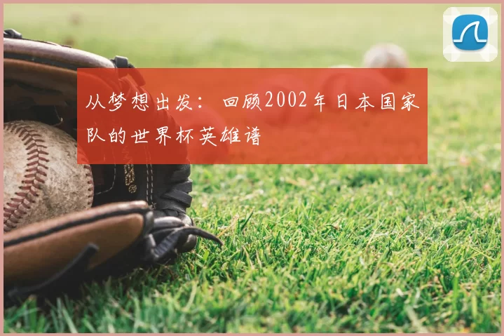 从梦想出发：回顾2002年日本国家队的世界杯英雄谱