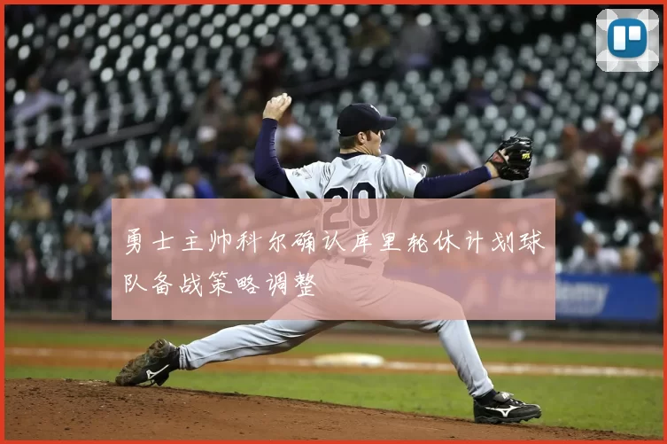 勇士主帅科尔确认库里轮休计划球队备战策略调整