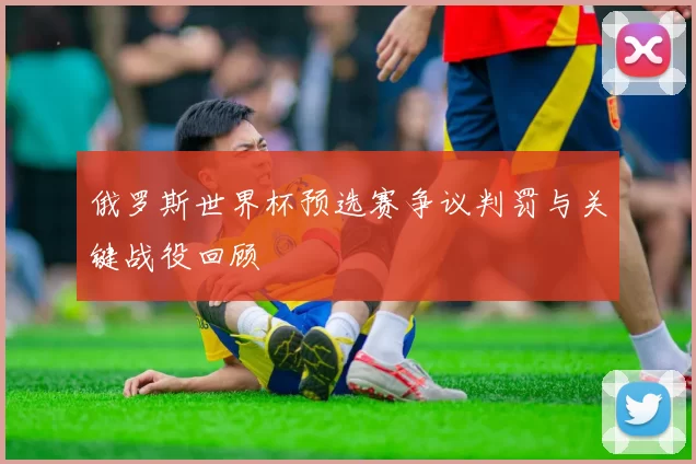 俄罗斯世界杯预选赛争议判罚与关键战役回顾