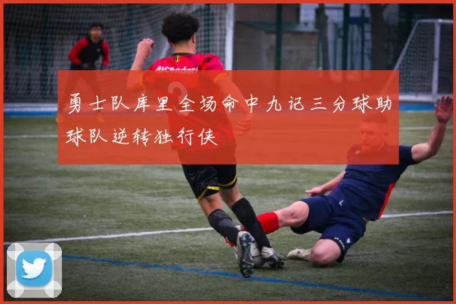 勇士队库里全场命中九记三分球助球队逆转独行侠