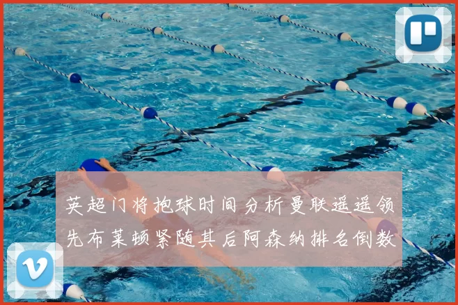 英超门将抱球时间分析曼联遥遥领先布莱顿紧随其后阿森纳排名倒数第三
