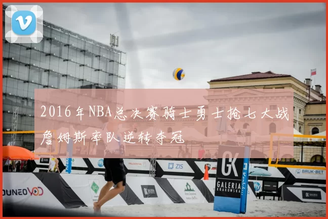 2016年NBA总决赛骑士勇士抢七大战詹姆斯率队逆转夺冠