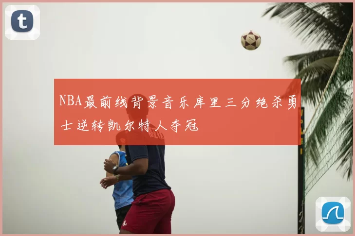 NBA最前线背景音乐库里三分绝杀勇士逆转凯尔特人夺冠