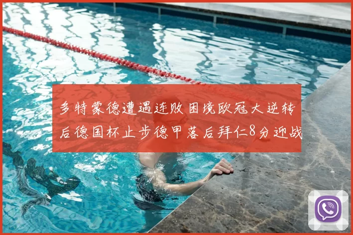 多特蒙德遭遇连败困境欧冠大逆转后德国杯止步德甲落后拜仁8分迎战在即