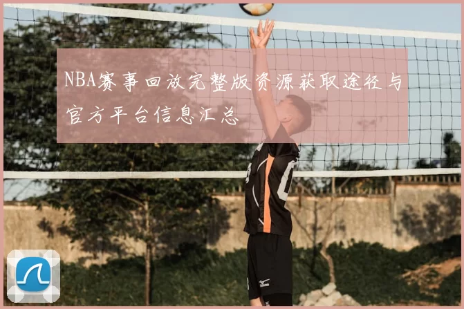 NBA赛事回放完整版资源获取途径与官方平台信息汇总