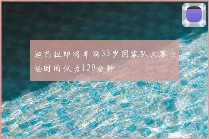 迪巴拉即将年满33岁国家队大赛出场时间仅为129分钟