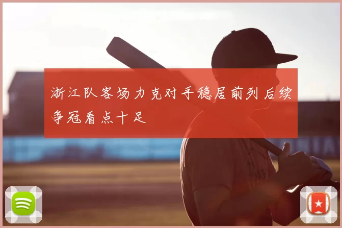 浙江队客场力克对手稳居前列后续争冠看点十足