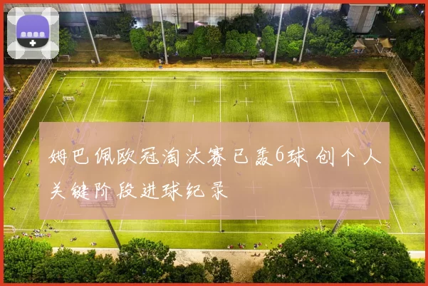 姆巴佩欧冠淘汰赛已轰6球 创个人关键阶段进球纪录