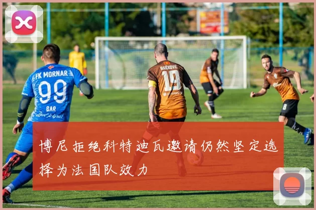 博尼拒绝科特迪瓦邀请仍然坚定选择为法国队效力