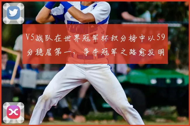 V5战队在世界冠军杯积分榜中以59分稳居第一，争夺冠军之路愈发明朗