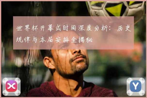 世界杯开幕式时间深度分析：历史规律与本届安排全揭秘