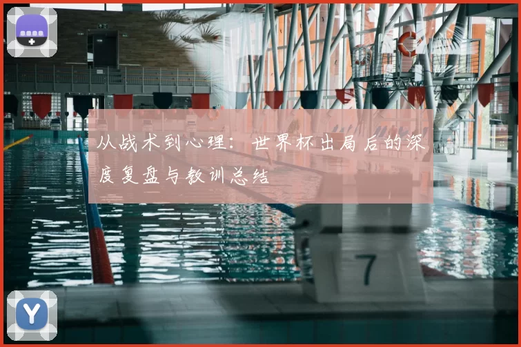 从战术到心理：世界杯出局后的深度复盘与教训总结