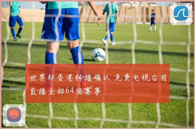 世界杯香港转播确认 免费电视台将直播全部64场赛事
