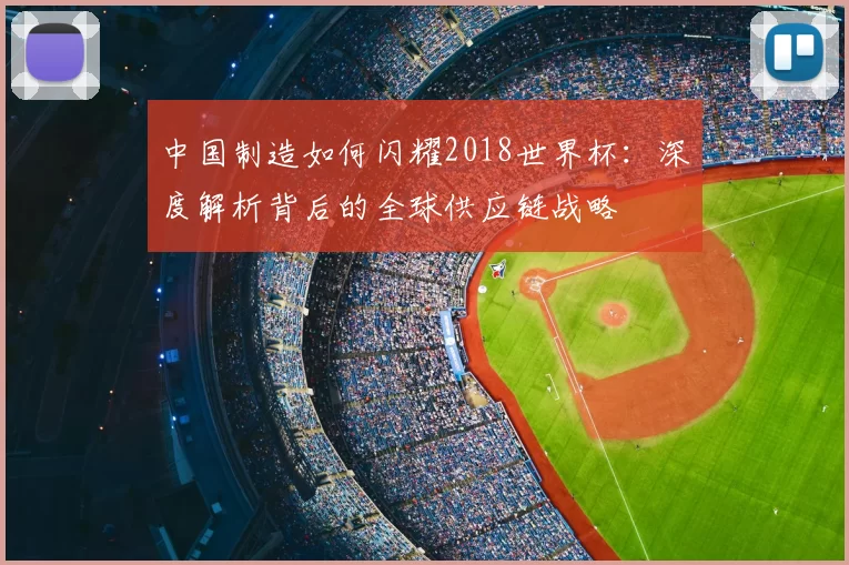 中国制造如何闪耀2018世界杯:深度解析背后的全球供应链战略
