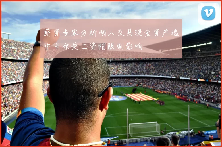 薪资专家分析湖人交易现金资产选中卡尔受工资帽限制影响