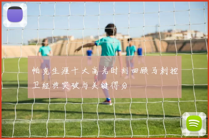 帕克生涯十大高光时刻回顾马刺控卫经典突破与关键得分