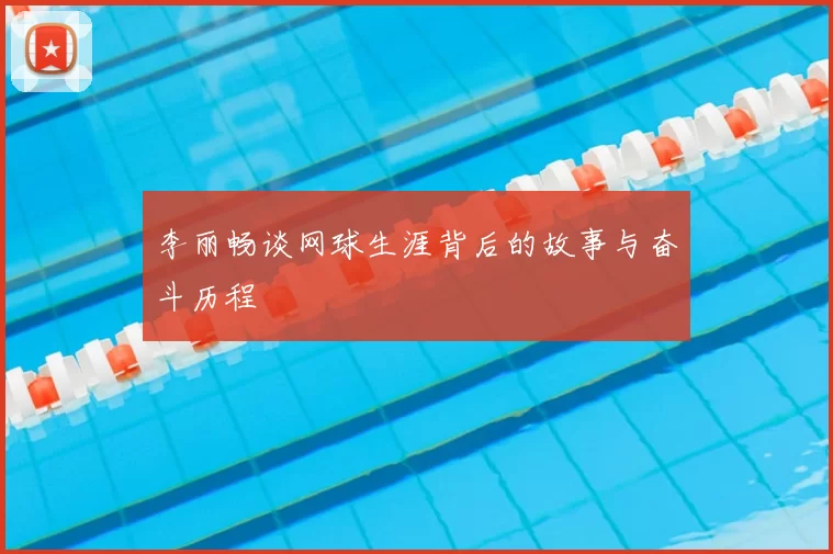 李丽畅谈网球生涯背后的故事与奋斗历程