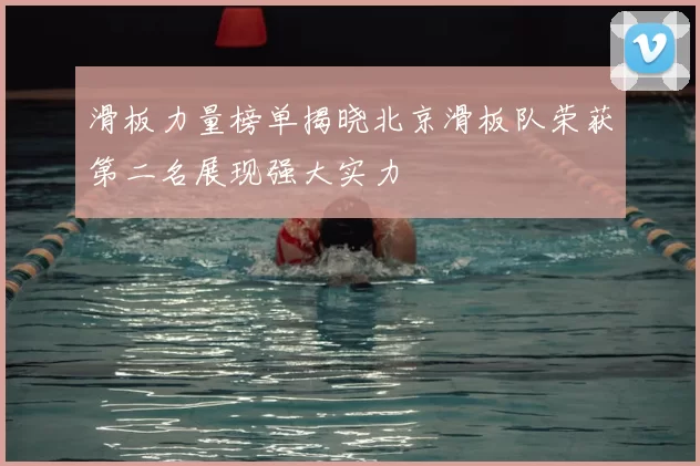 滑板力量榜单揭晓北京滑板队荣获第二名展现强大实力