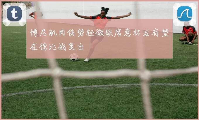 博尼肌肉伤势轻微缺席意杯后有望在德比战复出