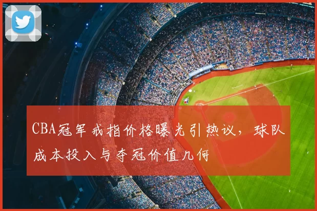 CBA冠军戒指价格曝光引热议，球队成本投入与夺冠价值几何