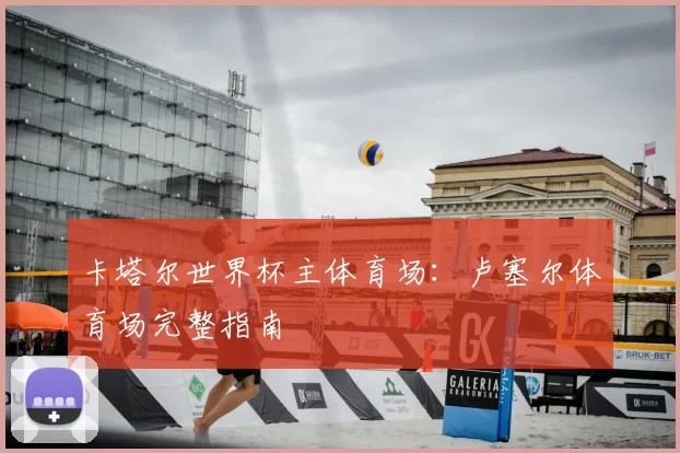 卡塔尔世界杯主体育场：卢塞尔体育场完整指南