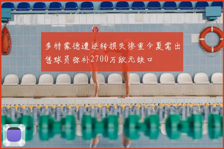多特蒙德遭逆转损失惨重今夏需出售球员弥补2700万欧元缺口