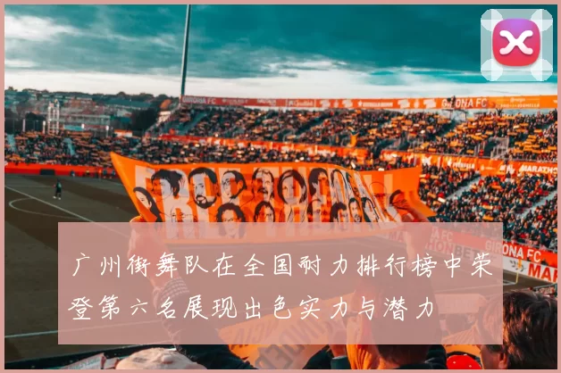 广州街舞队在全国耐力排行榜中荣登第六名展现出色实力与潜力