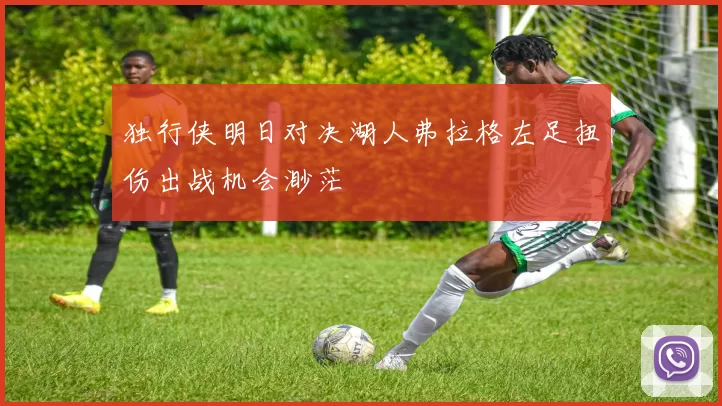 独行侠明日对决湖人弗拉格左足扭伤出战机会渺茫