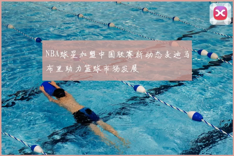 NBA球星加盟中国联赛新动态麦迪马布里助力篮球市场发展