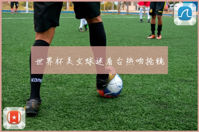 世界杯美女球迷看台热吻抢镜
