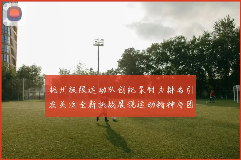 杭州极限运动队创纪录耐力排名引发关注全新挑战展现运动精神与团队合作