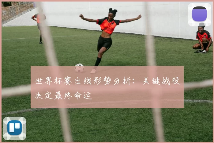 世界杯赛出线形势分析:关键战役决定最终命运