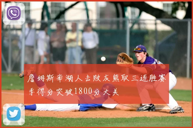 詹姆斯率湖人击败灰熊取三连胜赛季得分突破1800分大关