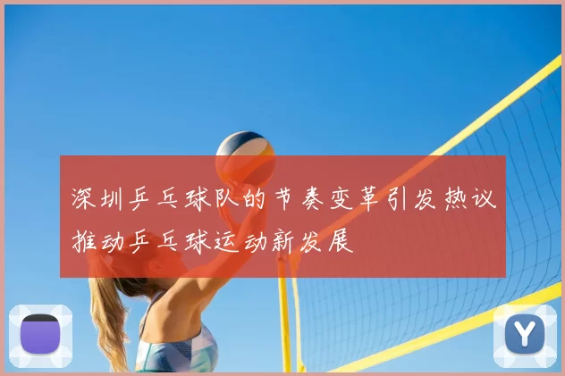深圳乒乓球队的节奏变革引发热议推动乒乓球运动新发展