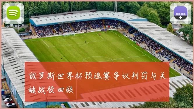 俄罗斯世界杯预选赛争议判罚与关键战役回顾