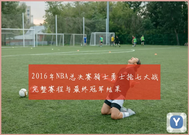 2016年NBA总决赛骑士勇士抢七大战完整赛程与最终冠军结果