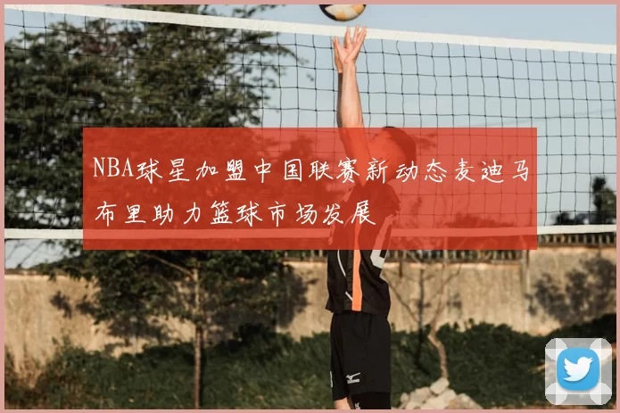 NBA球星加盟中国联赛新动态麦迪马布里助力篮球市场发展