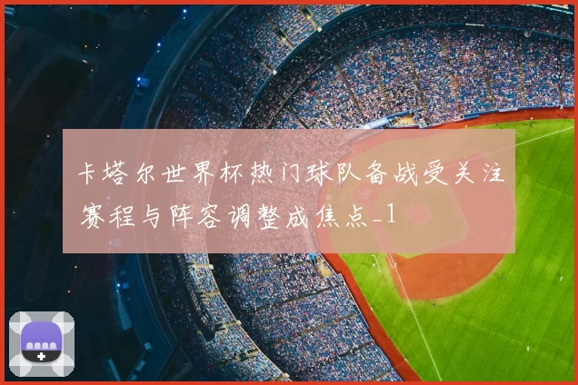 卡塔尔世界杯热门球队备战受关注 赛程与阵容调整成焦点_1