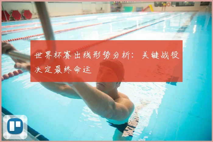 世界杯赛出线形势分析：关键战役决定最终命运