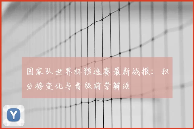 国家队世界杯预选赛最新战报:积分榜变化与晋级前景解读