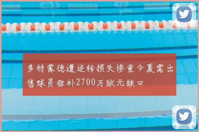 多特蒙德遭逆转损失惨重今夏需出售球员弥补2700万欧元缺口