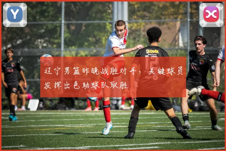 辽宁男篮昨晚战胜对手,关键球员发挥出色助球队取胜