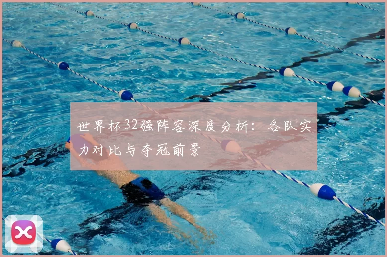 世界杯32强阵容深度分析:各队实力对比与夺冠前景