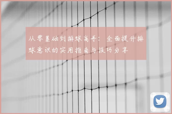 从零基础到排球高手:全面提升排球意识的实用指南与技巧分享