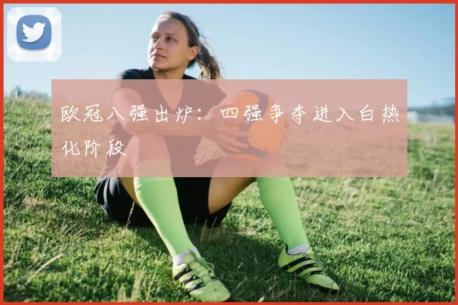 欧冠八强出炉:四强争夺进入白热化阶段
