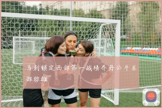 马刺锁定西部第一战绩乔丹公牛东部称雄